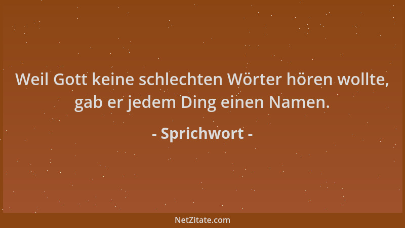 Sprichwort - Weil Gott keine schlechten Wörter hören wollte, gab er jedem Ding einen Namen....