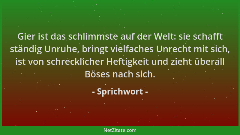 Sprichwort - Gier ist das schlimmste auf der Welt: sie schafft ständig Unruhe, bringt vielfaches Unrecht mit sich, ist von...