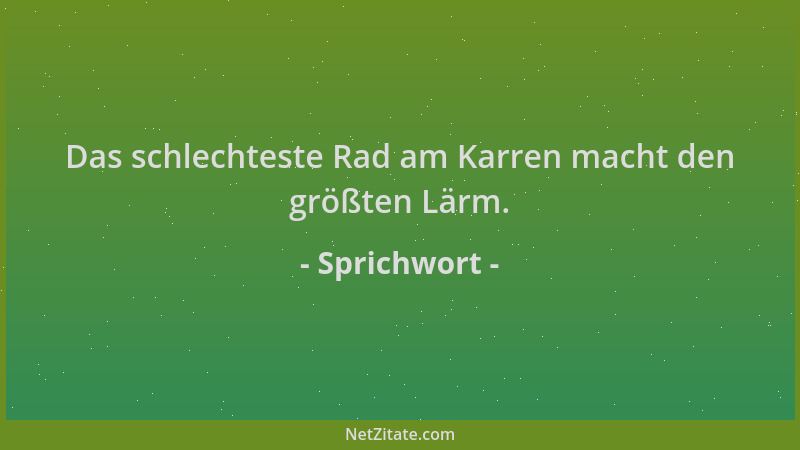 Sprichwort - Das schlechteste Rad am Karren macht den größten Lärm....