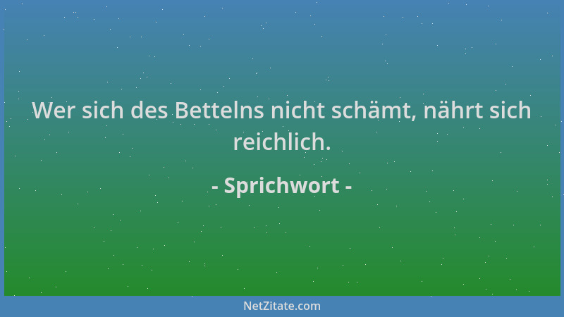 Sprichwort - Wer sich des Bettelns nicht schämt, nährt sich reichlich....