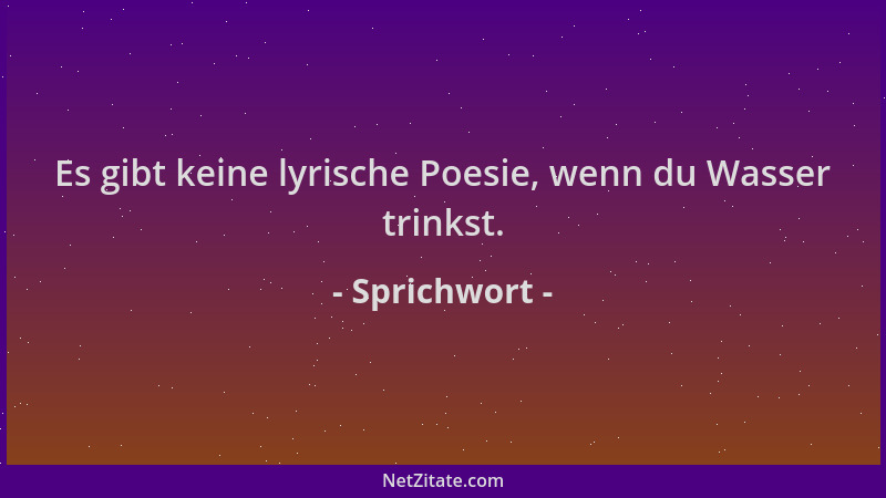 Sprichwort - Es gibt keine lyrische Poesie, wenn du Wasser trinkst....