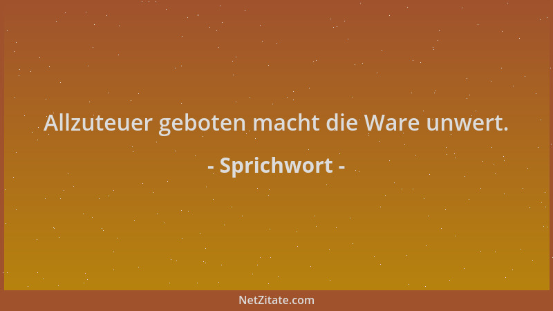 Sprichwort - Allzuteuer geboten macht die Ware unwert....
