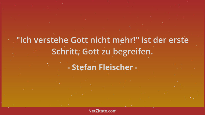 Stefan Fleischer -  "Ich verstehe Gott nicht mehr! " ist der erste Schritt, Gott zu begreifen....