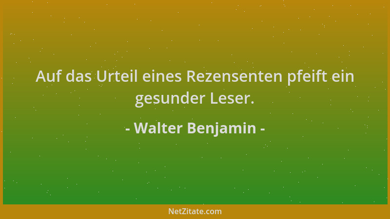 Walter Benjamin - Auf das Urteil eines Rezensenten pfeift ein gesunder Leser....