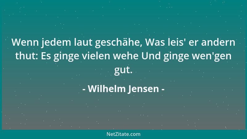 Wilhelm Jensen - Wenn jedem laut geschähe, Was leis ' er andern thut: Es ginge vielen wehe Und ginge wen 'gen gut....