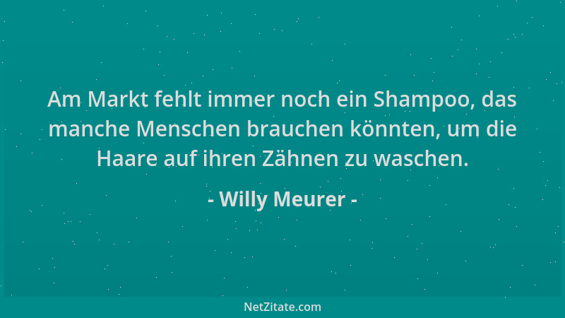 Willy Meurer - Am Markt fehlt immer noch ein Shampoo, das manche Menschen brauchen könnten, um die Haare auf ihren Zähnen z...