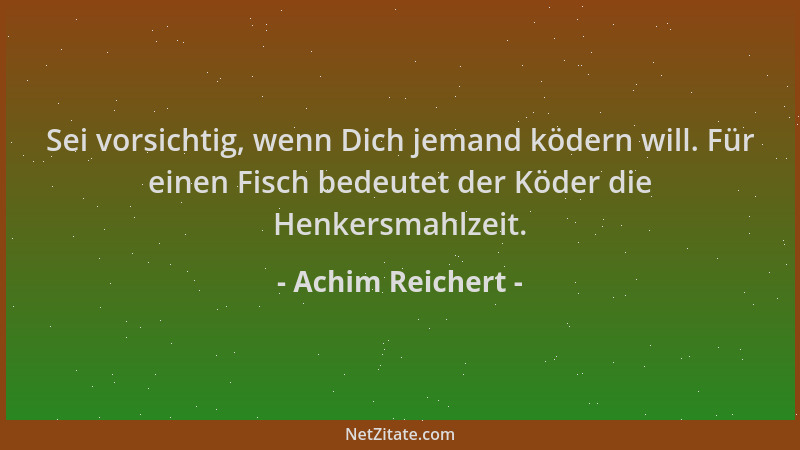 Achim Reichert - Sei vorsichtig, wenn Dich jemand ködern will. Für einen Fisch bedeutet der Köder die Henkersmahlzeit....