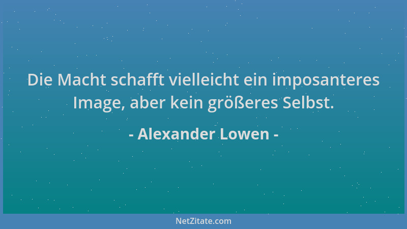Alexander Lowen - Die Macht schafft vielleicht ein imposanteres Image, aber kein größeres Selbst....