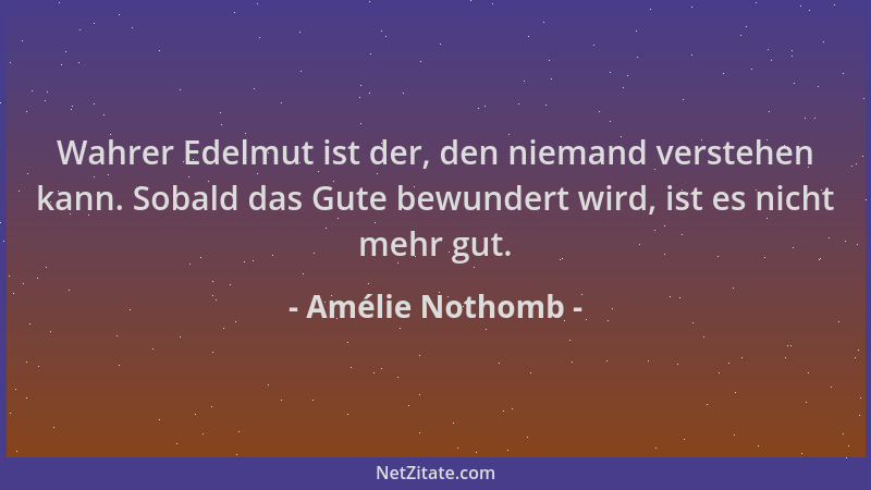 Amélie Nothomb - Wahrer Edelmut ist der, den niemand verstehen kann. Sobald das Gute bewundert wird, ist es nicht mehr gut....
