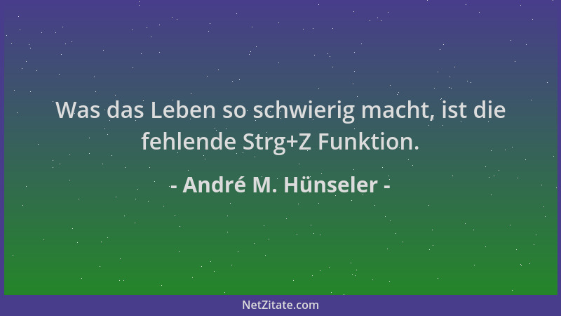 André M. Hünseler - Was das Leben so schwierig macht, ist die fehlende Strg+Z Funktion....