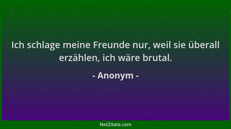 Anonym - Ich schlage meine Freunde nur, weil sie überall erzählen, ich wäre brutal....
