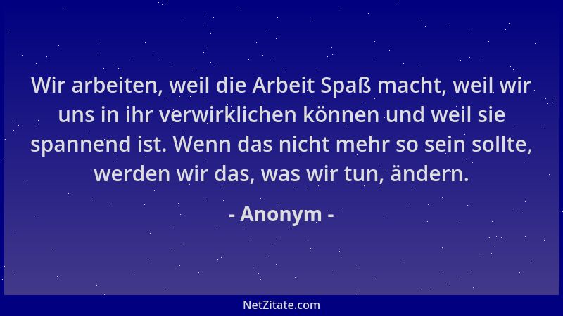 Anonym - Wir arbeiten, weil die Arbeit Spaß macht, weil wir uns in ihr verwirklichen können und weil sie spannend ist. Wenn...