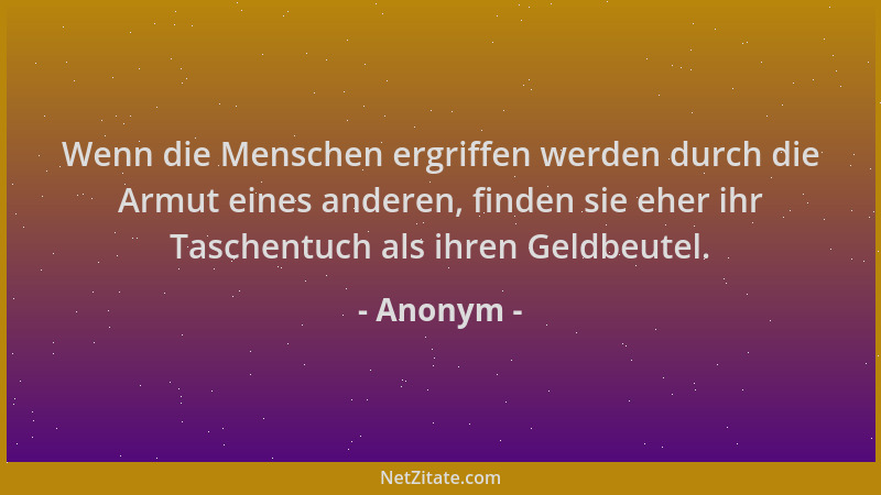 Anonym - Wenn die Menschen ergriffen werden durch die Armut eines anderen, finden sie eher ihr Taschentuch als ihren Geldbe...