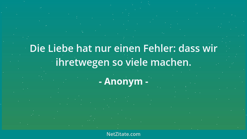 Anonym - Die Liebe hat nur einen Fehler: dass wir ihretwegen so viele machen....
