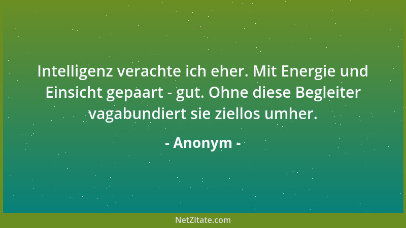 Anonym - Intelligenz verachte ich eher. Mit Energie und Einsicht gepaart - gut. Ohne diese Begleiter vagabundiert sie ziell...