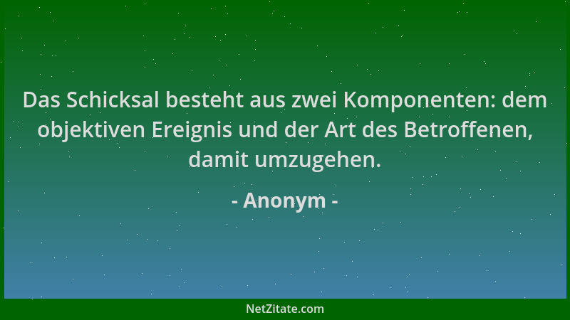 Anonym - Das Schicksal besteht aus zwei Komponenten: dem objektiven Ereignis und der Art des Betroffenen, damit umzugehen....