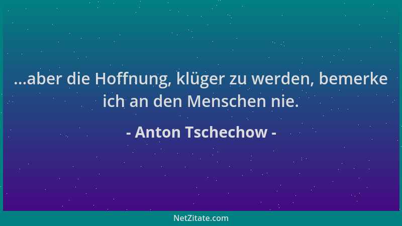 Anton Tschechow - ...aber die Hoffnung, klüger zu werden, bemerke ich an den Menschen nie....