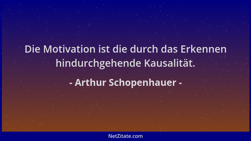 Arthur Schopenhauer - Die Motivation ist die durch das Erkennen hindurchgehende Kausalität....