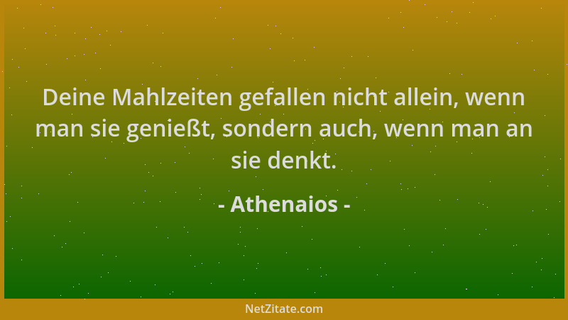 Athenaios - Deine Mahlzeiten gefallen nicht allein, wenn man sie genießt, sondern auch, wenn man an sie denkt....
