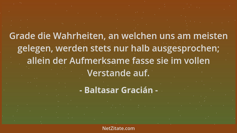 Baltasar Gracián - Grade die Wahrheiten, an welchen uns am meisten gelegen, werden stets nur halb ausgesprochen; allein der...