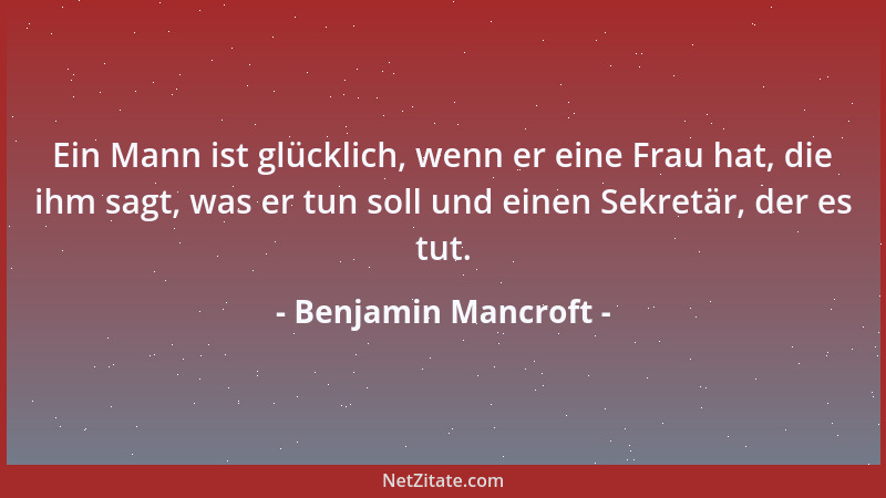 Benjamin Mancroft - Ein Mann ist glücklich, wenn er eine Frau hat, die ihm sagt, was er tun soll und einen Sekretär, der es...