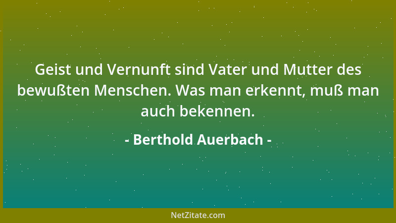 Berthold Auerbach - Geist und Vernunft sind Vater und Mutter des bewußten Menschen. Was man erkennt, muß man auch bekennen....