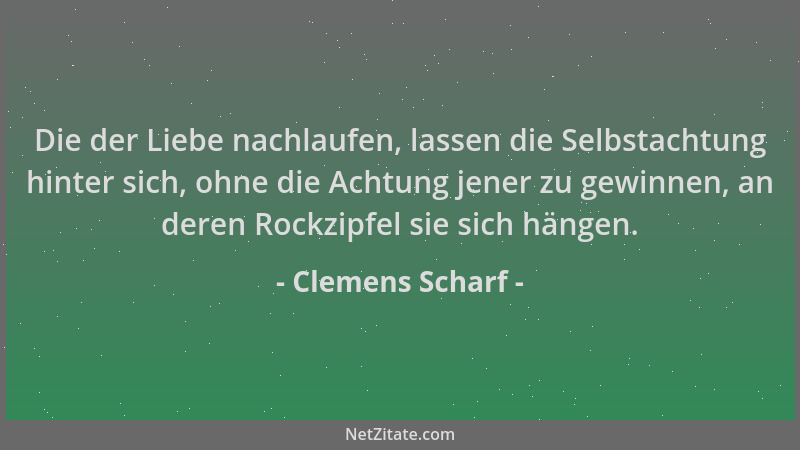 Clemens Scharf - Die der Liebe nachlaufen, lassen die Selbstachtung hinter sich, ohne die Achtung jener zu gewinnen, an der...