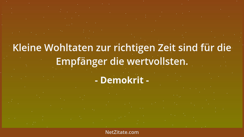 Demokrit - Kleine Wohltaten zur richtigen Zeit sind für die Empfänger die wertvollsten....