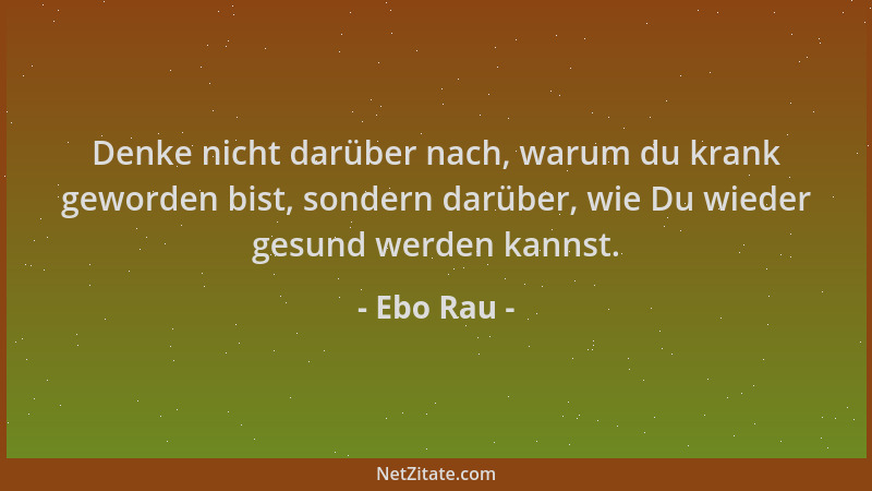 Ebo Rau - Denke nicht darüber nach, warum du krank geworden bist, sondern darüber, wie Du wieder gesund werden kannst....