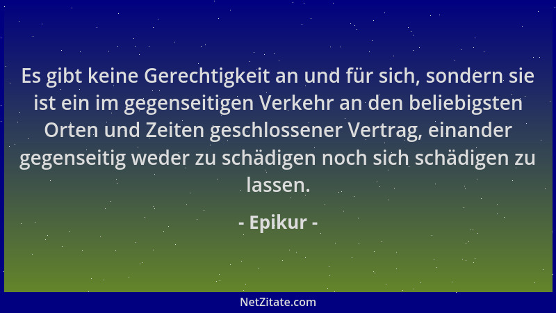 Epikur - Es gibt keine Gerechtigkeit an und für sich, sondern sie ist ein im gegenseitigen Verkehr an den beliebigsten Orte...