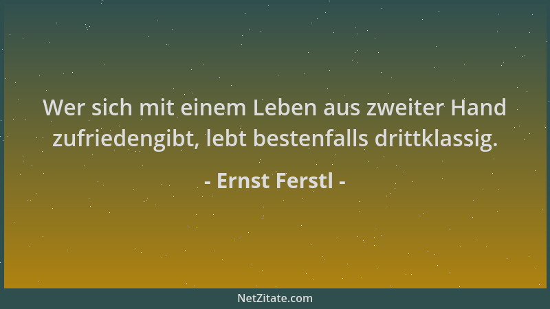 Ernst Ferstl - Wer sich mit einem Leben aus zweiter Hand zufriedengibt, lebt bestenfalls drittklassig....