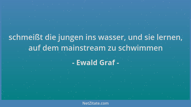 Ewald Graf - schmeißt die jungen ins wasser, und sie lernen, auf dem mainstream zu schwimmen...