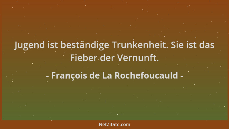 François de La Rochefoucauld - Jugend ist beständige Trunkenheit. Sie ist das Fieber der Vernunft....