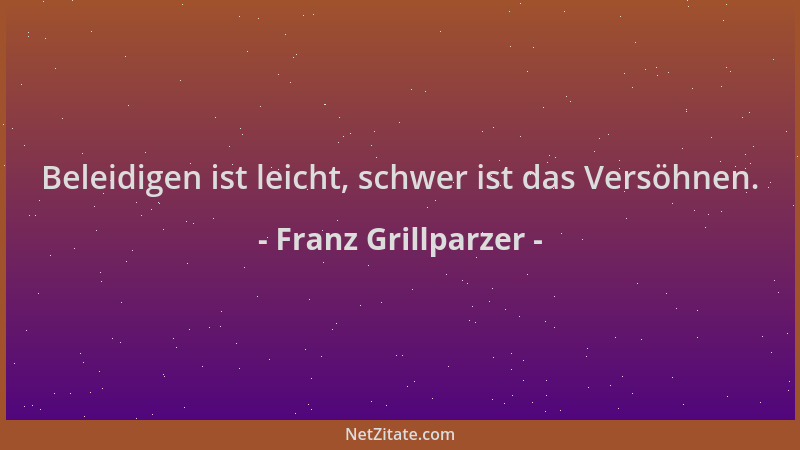 Franz Grillparzer - Beleidigen ist leicht, schwer ist das Versöhnen....