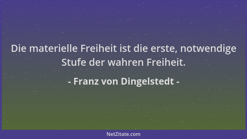 Franz von Dingelstedt - Die materielle Freiheit ist die erste, notwendige Stufe der wahren Freiheit....