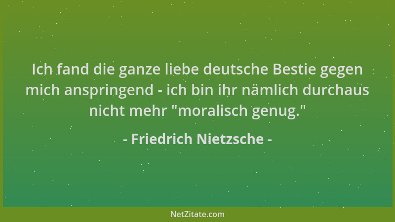 Friedrich Nietzsche - Ich fand die ganze liebe deutsche Bestie gegen mich anspringend - ich bin ihr nämlich durchaus nicht...