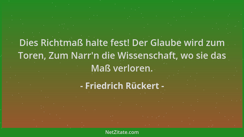 Friedrich Rückert - Dies Richtmaß halte fest! Der Glaube wird zum Toren, Zum Narr 'n die Wissenschaft, wo sie das Maß verlor...