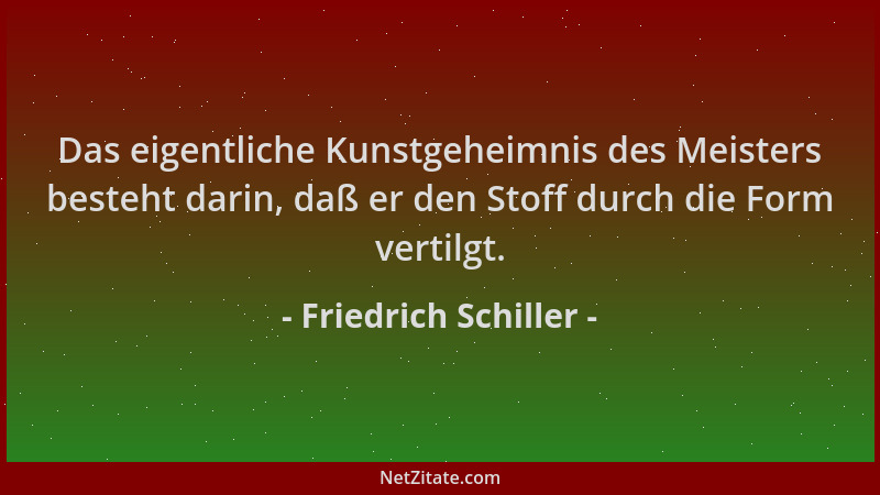 Friedrich Schiller - Das eigentliche Kunstgeheimnis des Meisters besteht darin, daß er den Stoff durch die Form vertilgt....