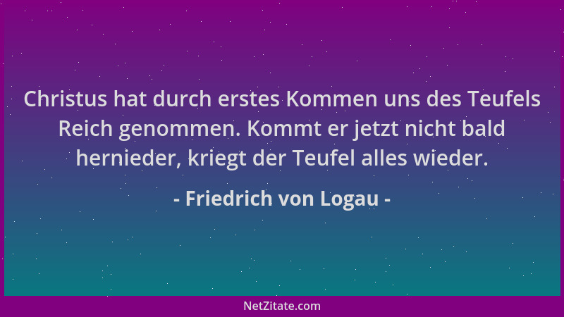 Friedrich von Logau - Christus hat durch erstes Kommen uns des Teufels Reich genommen. Kommt er jetzt nicht bald hernieder,...