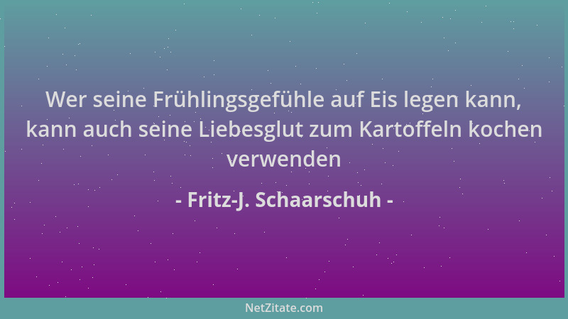 Fritz-J. Schaarschuh - Wer seine Frühlingsgefühle auf Eis legen kann, kann auch seine Liebesglut zum Kartoffeln kochen verw...