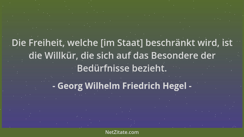 Georg Wilhelm Friedrich Hegel - Die Freiheit, welche [im Staat] beschränkt wird, ist die Willkür, die sich auf das Besonder...