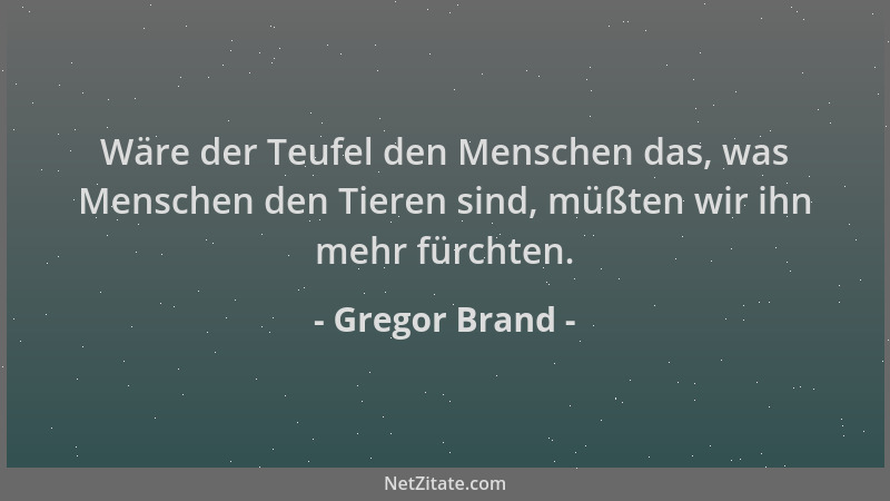 Gregor Brand - Wäre der Teufel den Menschen das, was Menschen den Tieren sind, müßten wir ihn mehr fürchten....