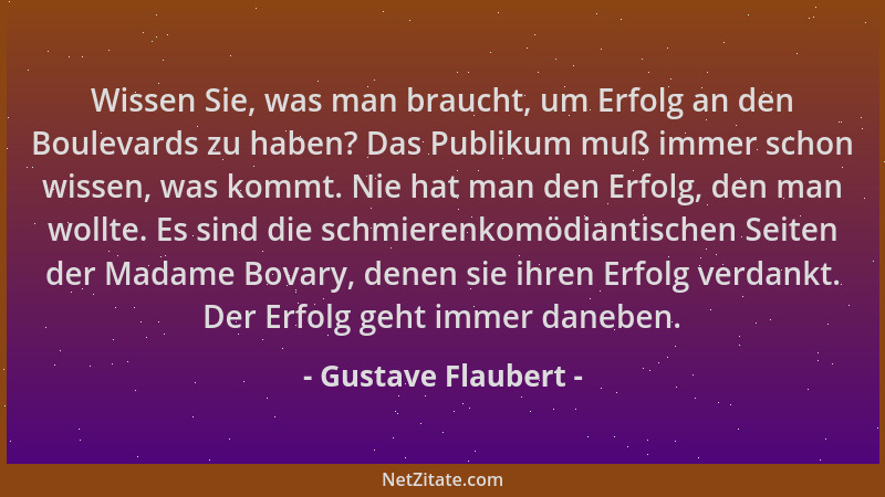 Gustave Flaubert - Wissen Sie, was man braucht, um Erfolg an den Boulevards zu haben? Das Publikum muß immer schon wissen,...
