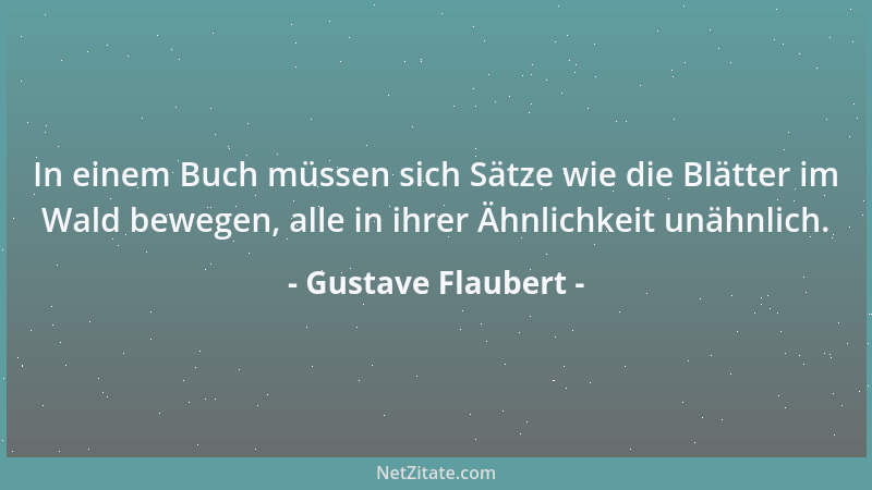 Gustave Flaubert - In einem Buch müssen sich Sätze wie die Blätter im Wald bewegen, alle in ihrer Ähnlichkeit unähnlich....