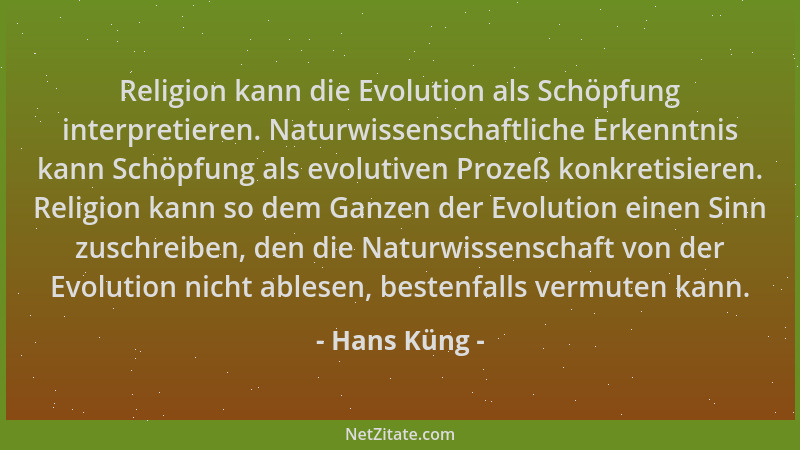 Hans Küng - Religion kann die Evolution als Schöpfung interpretieren. Naturwissenschaftliche Erkenntnis kann Schöpfung als...