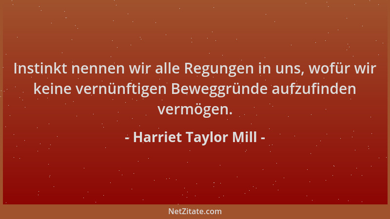 Harriet Taylor Mill - Instinkt nennen wir alle Regungen in uns, wofür wir keine vernünftigen Beweggründe aufzufinden vermög...