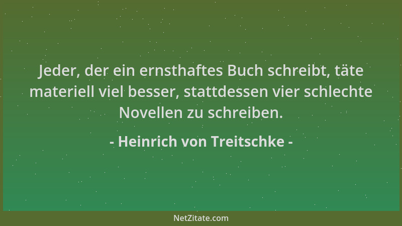 Heinrich von Treitschke - Jeder, der ein ernsthaftes Buch schreibt, täte materiell viel besser, stattdessen vier schlechte...