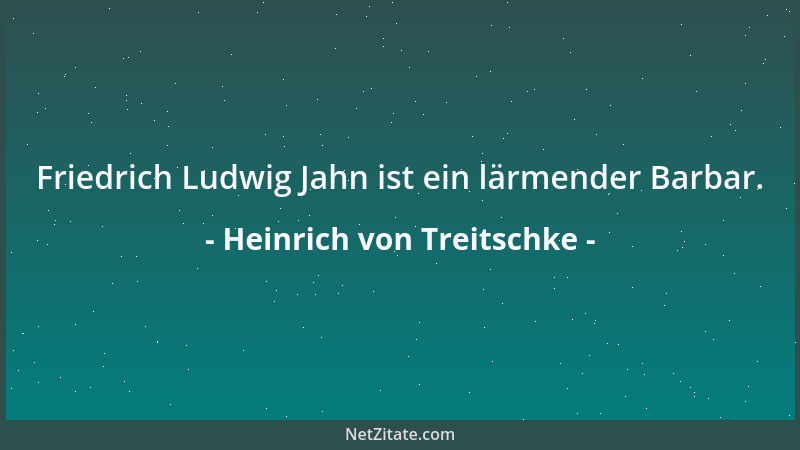 Heinrich von Treitschke - Friedrich Ludwig Jahn ist ein lärmender Barbar....