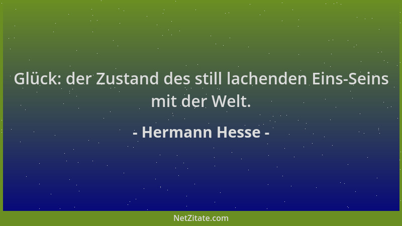 Hermann Hesse - Glück: der Zustand des still lachenden Eins-Seins mit der Welt....
