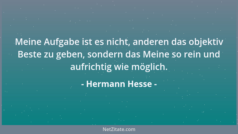Hermann Hesse - Meine Aufgabe ist es nicht, anderen das objektiv Beste zu geben, sondern das Meine so rein und aufrichtig w...
